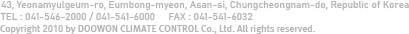 16-1, Wonnam-ri, Eumbong-myeon, Asan-si, Chungcheongnam-do, Korea TEL : 041-546-2000 / 041-541-6000 FAX : 041-541-6032 Copyright 2010 by DOOWON CLIMATE CONTROL Co., Ltd. All rights reserved.